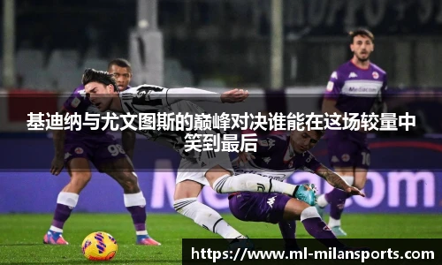 基迪纳与尤文图斯的巅峰对决谁能在这场较量中笑到最后