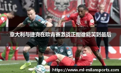 意大利与捷克在欧青赛激战正酣谁能笑到最后