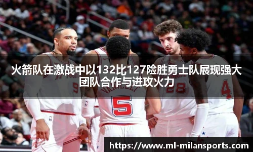 火箭队在激战中以132比127险胜勇士队展现强大团队合作与进攻火力