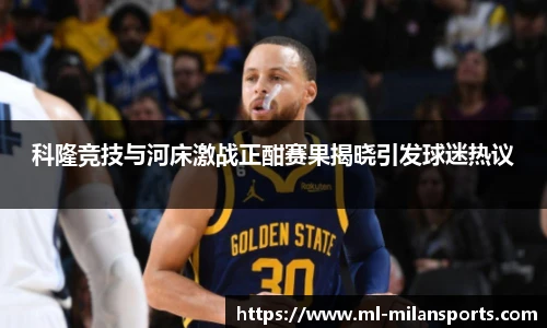科隆竞技与河床激战正酣赛果揭晓引发球迷热议