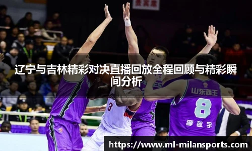 辽宁与吉林精彩对决直播回放全程回顾与精彩瞬间分析