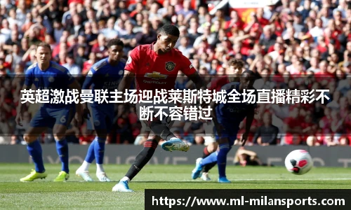 英超激战曼联主场迎战莱斯特城全场直播精彩不断不容错过