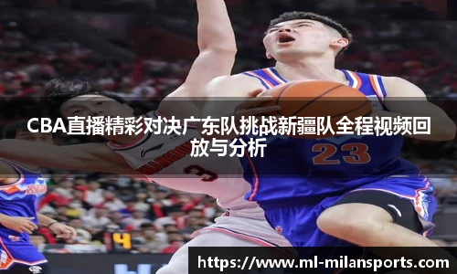 CBA直播精彩对决广东队挑战新疆队全程视频回放与分析