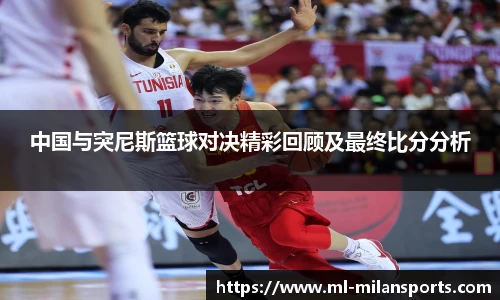 中国与突尼斯篮球对决精彩回顾及最终比分分析