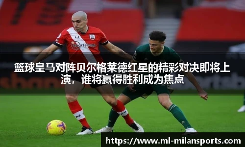 篮球皇马对阵贝尔格莱德红星的精彩对决即将上演,谁将赢得胜利成为焦点