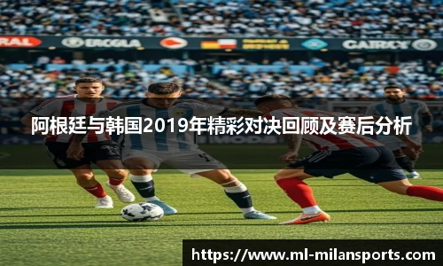 阿根廷与韩国2019年精彩对决回顾及赛后分析